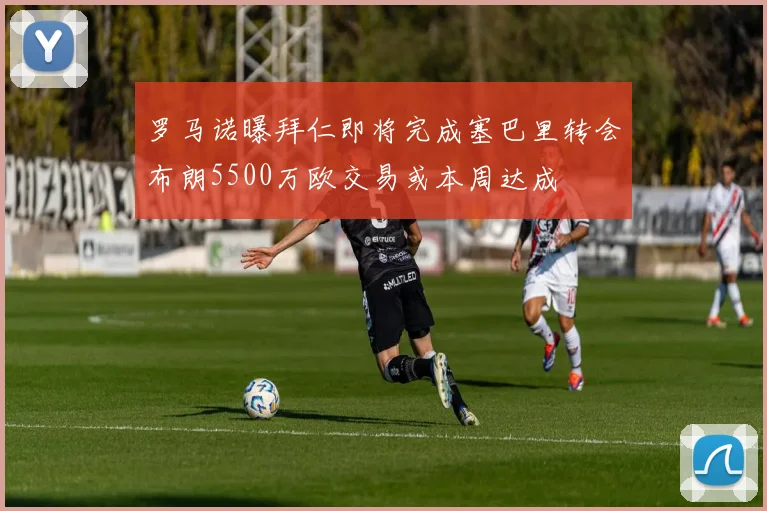 罗马诺曝拜仁即将完成塞巴里转会布朗5500万欧交易或本周达成