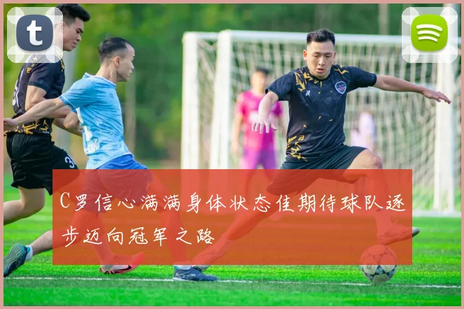 C罗信心满满身体状态佳期待球队逐步迈向冠军之路