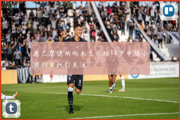 意乙摩德纳向米兰求租18岁中场小将科莫托引关注