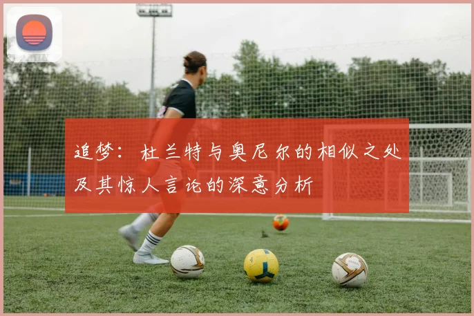 追梦：杜兰特与奥尼尔的相似之处及其惊人言论的深意分析