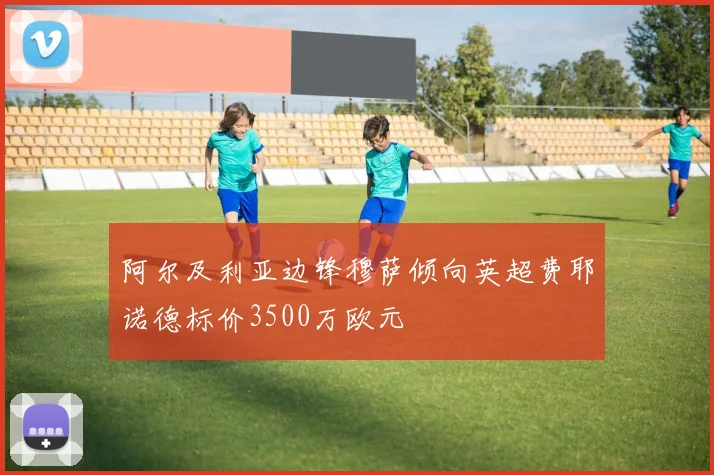 阿尔及利亚边锋穆萨倾向英超费耶诺德标价3500万欧元