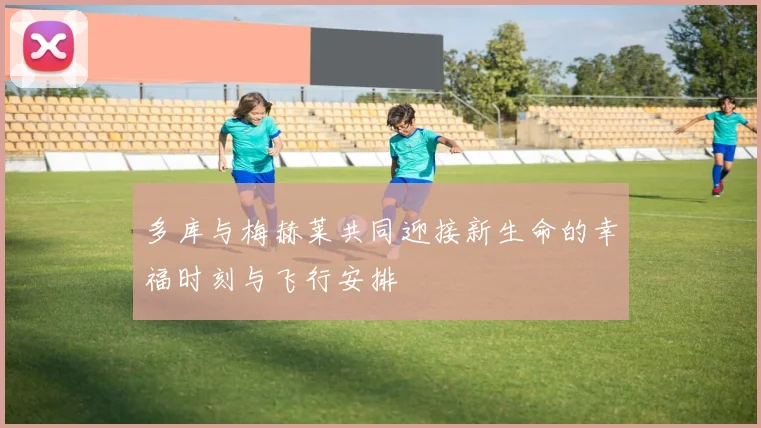 多库与梅赫莱共同迎接新生命的幸福时刻与飞行安排