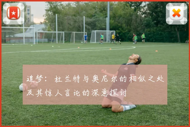 追梦：杜兰特与奥尼尔的相似之处及其惊人言论的深意探讨