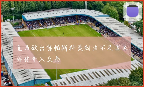 皇马欲出售帕斯科莫财力不足国米或将介入交易