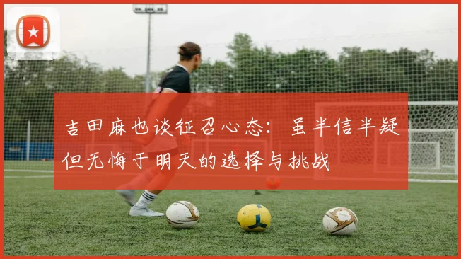 吉田麻也谈征召心态：虽半信半疑但无悔于明天的选择与挑战