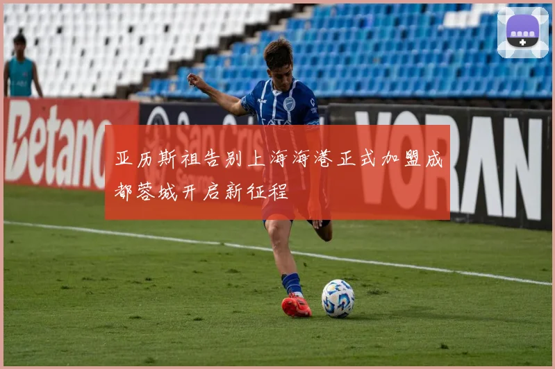 亚历斯祖告别上海海港正式加盟成都蓉城开启新征程