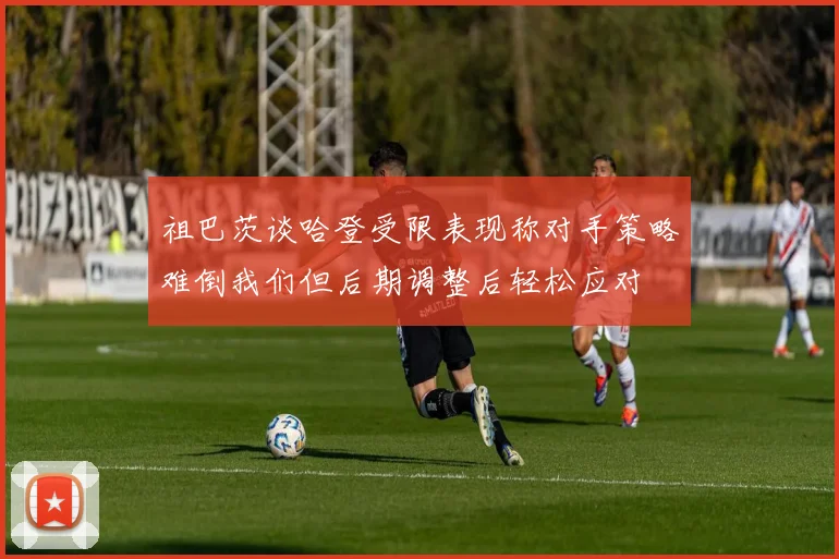 祖巴茨谈哈登受限表现称对手策略难倒我们但后期调整后轻松应对