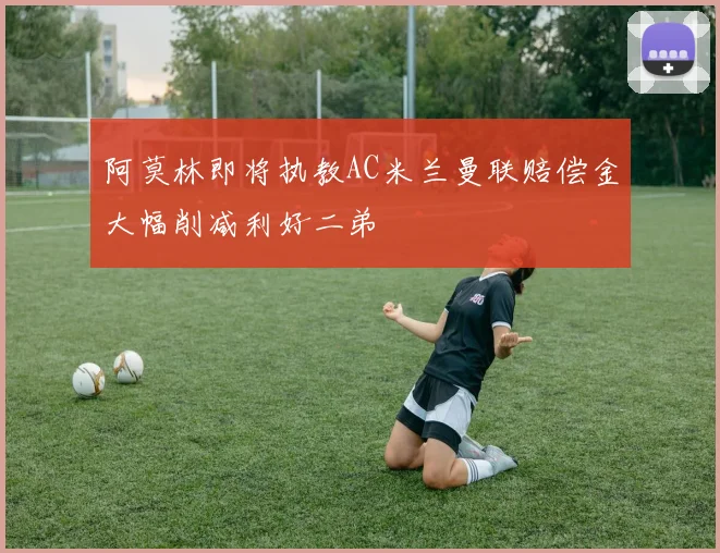 阿莫林即将执教AC米兰曼联赔偿金大幅削减利好二弟