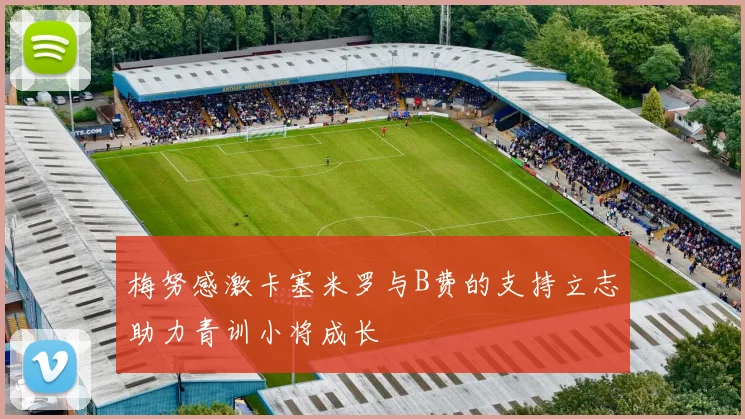 梅努感激卡塞米罗与B费的支持立志助力青训小将成长