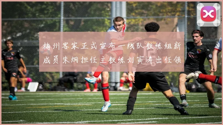 梅州客家正式宣布一线队教练组新成员朱炯担任主教练刘寅涛出任领队