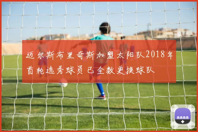 迈尔斯布里奇斯加盟太阳队2018年首轮选秀球员已全数更换球队