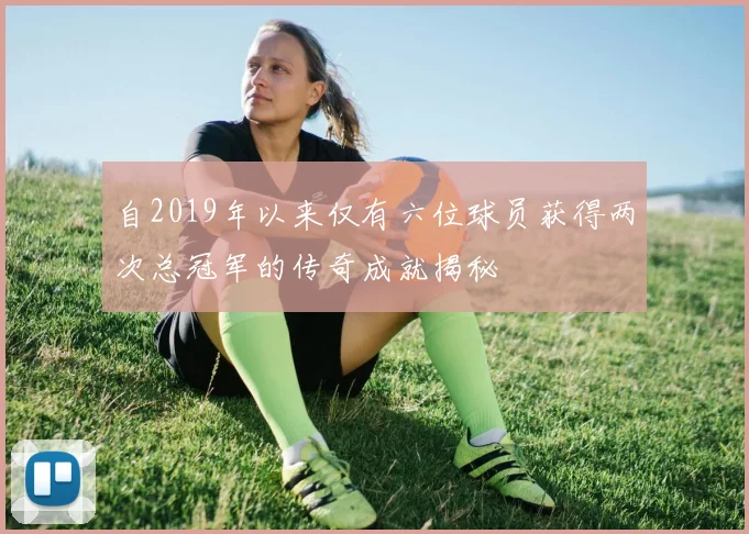 自2019年以来仅有六位球员获得两次总冠军的传奇成就揭秘