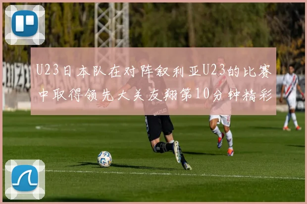 U23日本队在对阵叙利亚U23的比赛中取得领先大关友翔第10分钟精彩进球