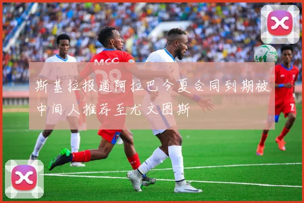 斯基拉报道阿拉巴今夏合同到期被中间人推荐至尤文图斯