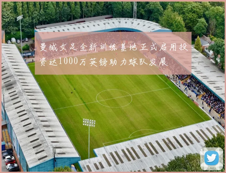 曼城女足全新训练基地正式启用投资达1000万英镑助力球队发展