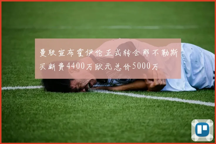 曼联宣布霍伊伦正式转会那不勒斯买断费4400万欧元总价5000万