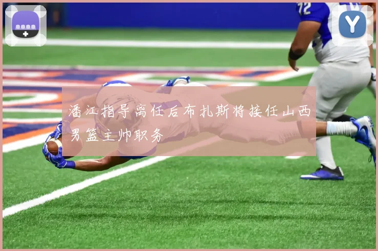 潘江指导离任后布扎斯将接任山西男篮主帅职务