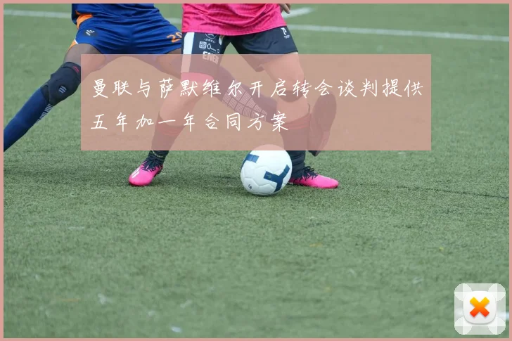 曼联与萨默维尔开启转会谈判提供五年加一年合同方案