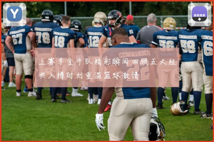 上赛季金牛队精彩瞬间回顾五大经典入樽时刻重温篮球激情