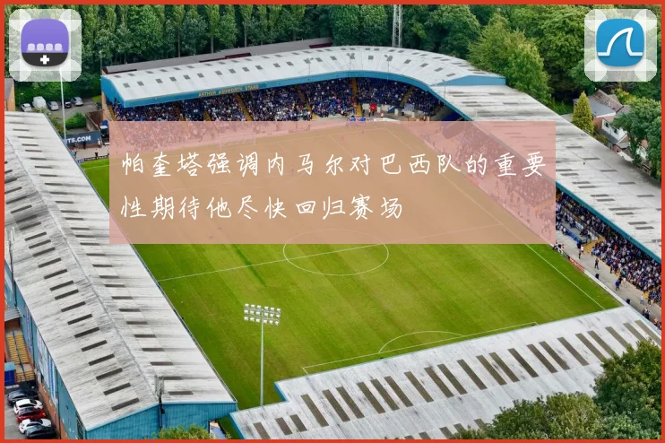 帕奎塔强调内马尔对巴西队的重要性期待他尽快回归赛场