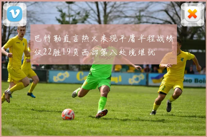 巴特勒直言热火表现平庸半程战绩仅22胜19负西部第八处境堪忧
