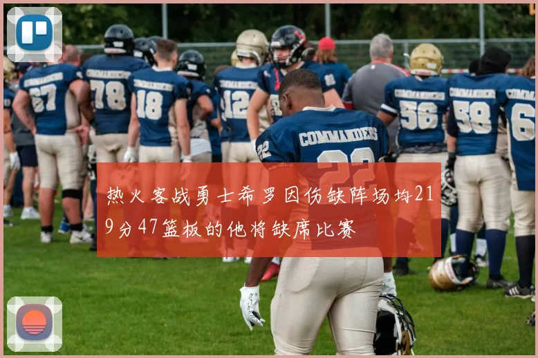 热火客战勇士希罗因伤缺阵场均219分47篮板的他将缺席比赛