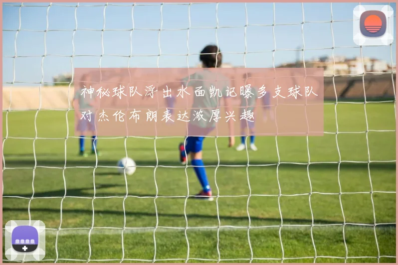 神秘球队浮出水面凯记曝多支球队对杰伦布朗表达浓厚兴趣