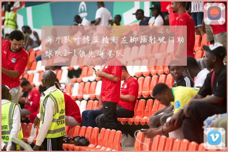 海牛队叶博亚精彩左脚抽射破门助球队2-1领先海港队