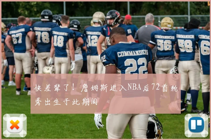 快差辈了！詹姆斯进入NBA后72首轮秀出生于此期间
